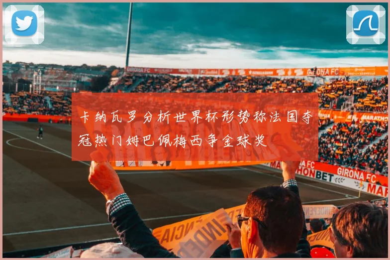 卡纳瓦罗分析世界杯形势称法国夺冠热门姆巴佩梅西争金球奖