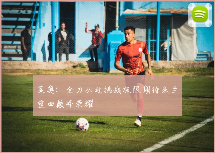 莱奥：全力以赴挑战极限期待米兰重回巅峰荣耀