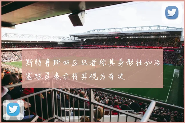 斯特鲁斯回应记者称其身形壮如活塞球员表示将其视为夸奖