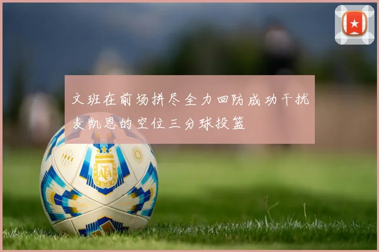 文班在前场拼尽全力回防成功干扰麦凯恩的空位三分球投篮