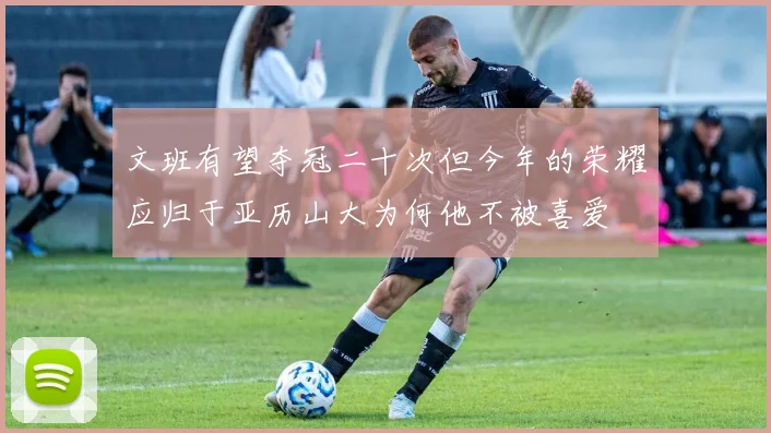 文班有望夺冠二十次但今年的荣耀应归于亚历山大为何他不被喜爱