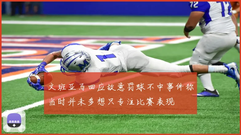 文班亚马回应故意罚球不中事件称当时并未多想只专注比赛表现
