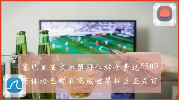塞巴里正式加盟拜仁转会费达5500万体检已顺利完成世界杯后正式宣布