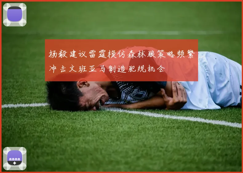 杨毅建议雷霆模仿森林狼策略频繁冲击文班亚马制造犯规机会