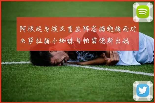 阿根廷与埃及首发阵容揭晓梅西对决萨拉赫小蜘蛛与帕雷德斯出战