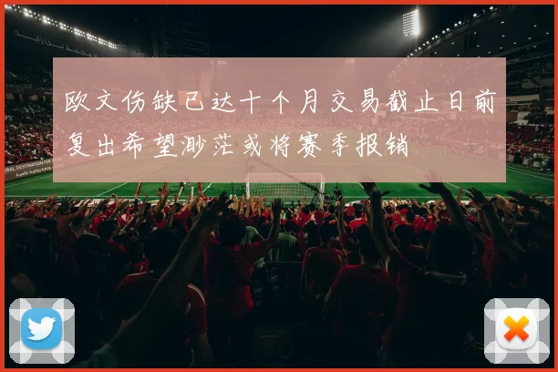 欧文伤缺已达十个月交易截止日前复出希望渺茫或将赛季报销