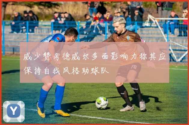 威少赞考德威尔多面影响力称其应保持自我风格助球队