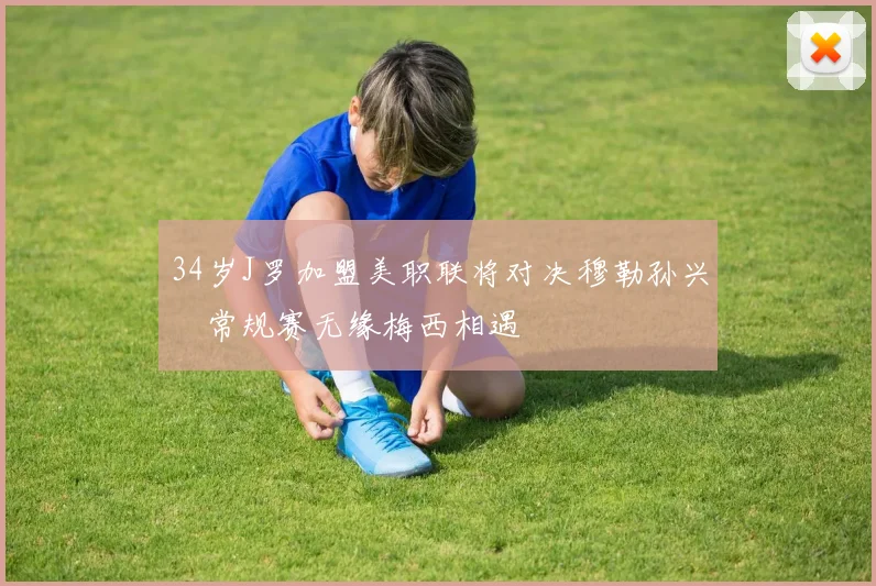 34岁J罗加盟美职联将对决穆勒孙兴慜常规赛无缘梅西相遇