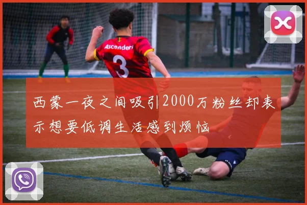 西蒙一夜之间吸引2000万粉丝却表示想要低调生活感到烦恼