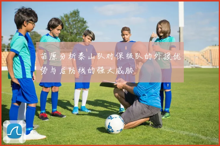 苗原分析泰山队对保级队的外援优势与后防线的强大威胁