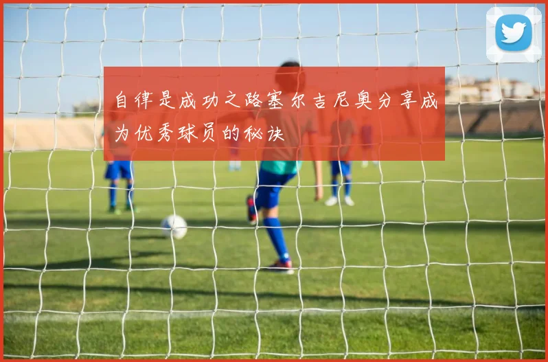 自律是成功之路塞尔吉尼奥分享成为优秀球员的秘诀
