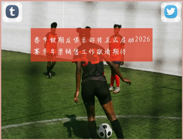 春节假期后俱乐部将正式启动2026赛季年票销售工作敬请期待