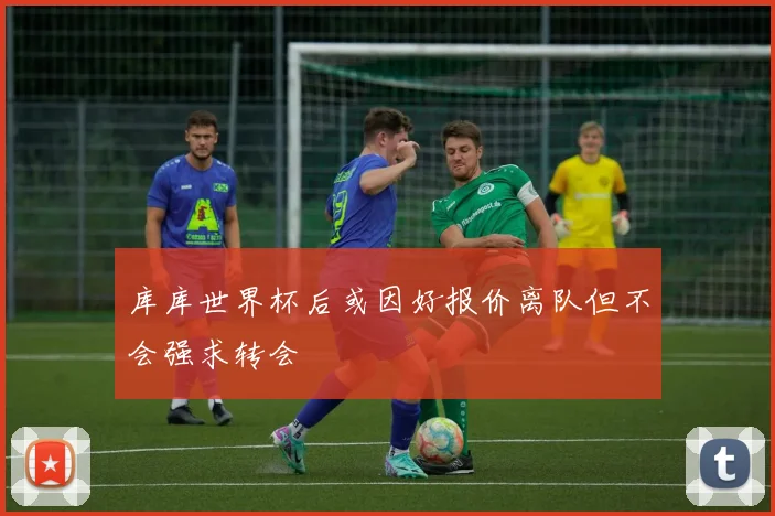 库库世界杯后或因好报价离队但不会强求转会