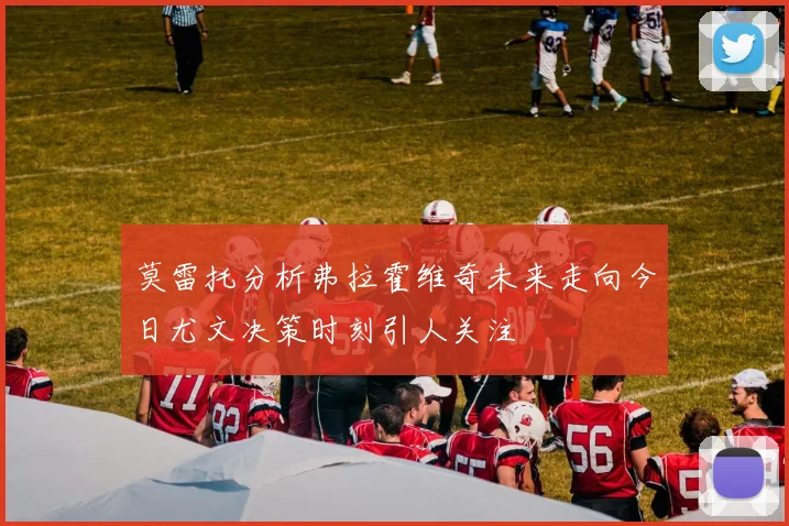 莫雷托分析弗拉霍维奇未来走向今日尤文决策时刻引人关注