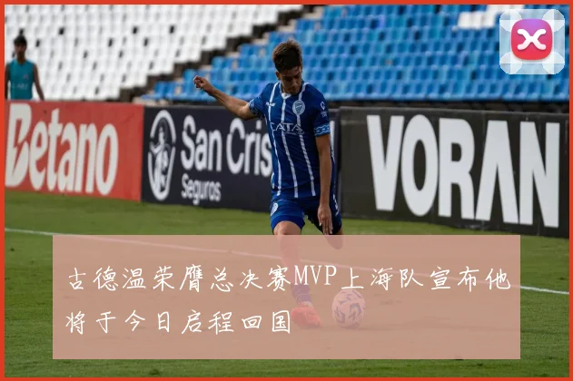 古德温荣膺总决赛MVP上海队宣布他将于今日启程回国