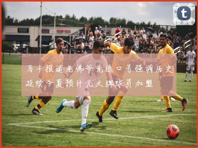 马卡报道老佛爷竞选口号强调历史延续今夏预计无大牌球员加盟