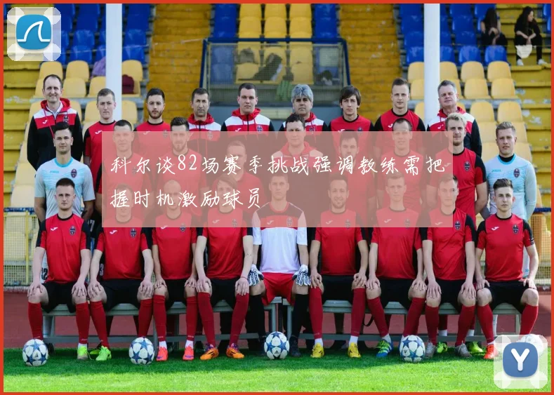 科尔谈82场赛季挑战强调教练需把握时机激励球员