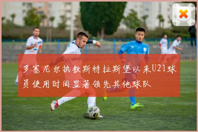 罗塞尼尔执教斯特拉斯堡以来U21球员使用时间显著领先其他球队