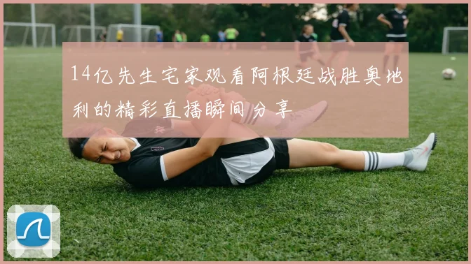 14亿先生宅家观看阿根廷战胜奥地利的精彩直播瞬间分享