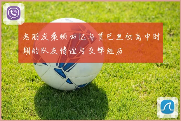 老朋友桑顿回忆与贾巴里初高中时期的队友情谊与交锋经历