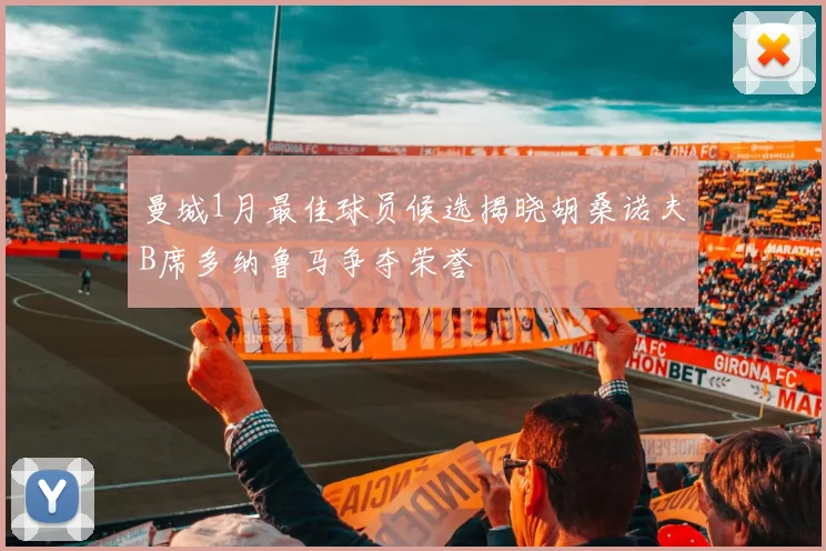 曼城1月最佳球员候选揭晓胡桑诺夫B席多纳鲁马争夺荣誉