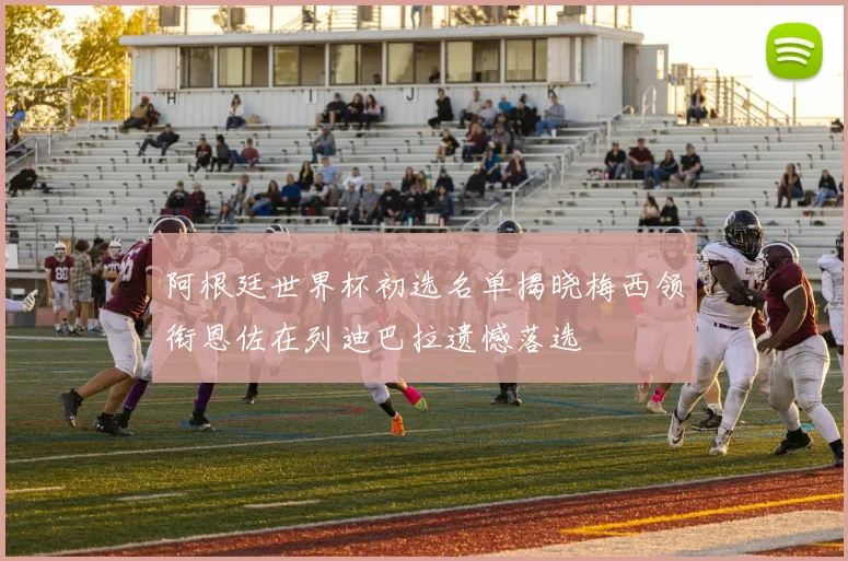 阿根廷世界杯初选名单揭晓梅西领衔恩佐在列迪巴拉遗憾落选