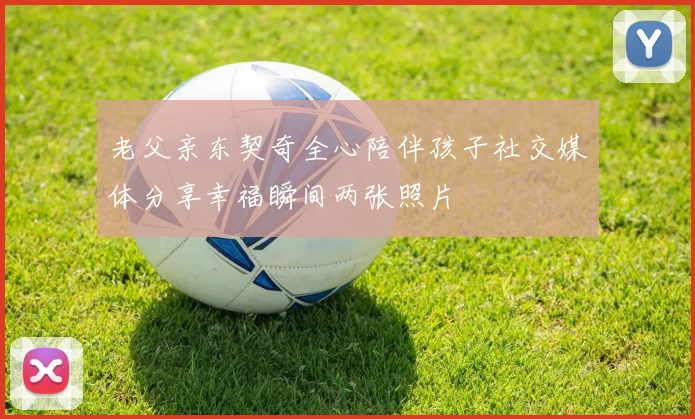 老父亲东契奇全心陪伴孩子社交媒体分享幸福瞬间两张照片