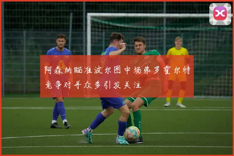 阿森纳瞄准波尔图中场弗罗霍尔特竞争对手众多引发关注