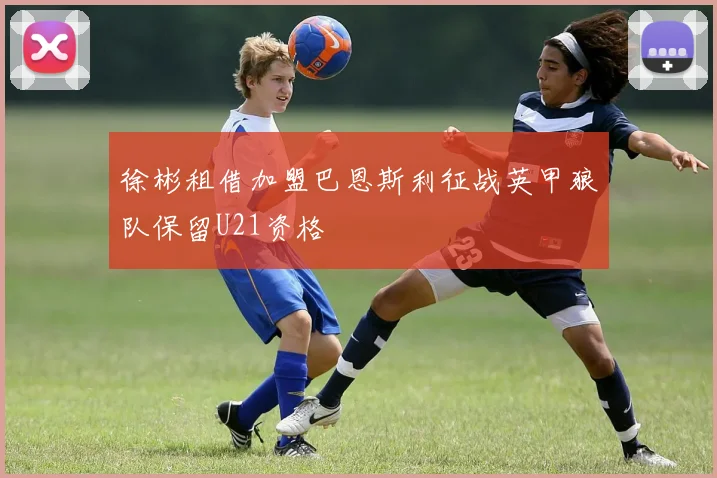 徐彬租借加盟巴恩斯利征战英甲狼队保留U21资格