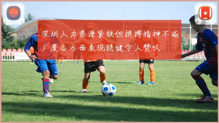 深圳人力资源紧缺但拼搏精神不减广厦各方面表现稳健令人赞叹