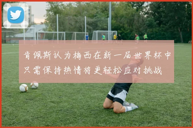 肯佩斯认为梅西在新一届世界杯中只需保持热情将更轻松应对挑战