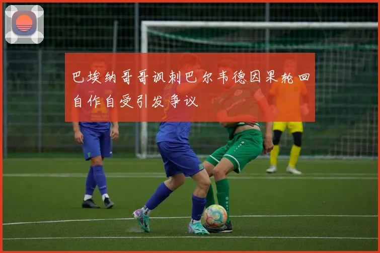 巴埃纳哥哥讽刺巴尔韦德因果轮回自作自受引发争议