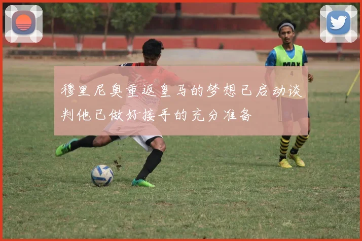 穆里尼奥重返皇马的梦想已启动谈判他已做好接手的充分准备