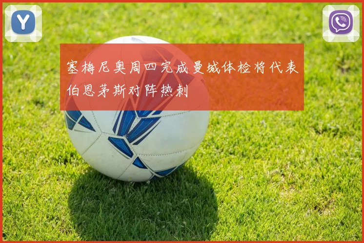 塞梅尼奥周四完成曼城体检将代表伯恩茅斯对阵热刺