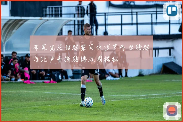 布莱克尼假球案同伙涉罗齐尔赌球与比卢普斯赌博丑闻揭秘