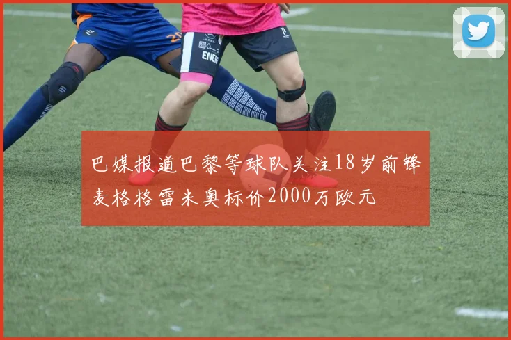 巴媒报道巴黎等球队关注18岁前锋麦格格雷米奥标价2000万欧元