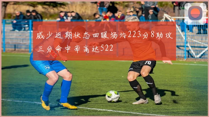 威少近期状态回暖场均223分8助攻三分命中率高达522